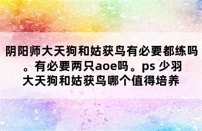 阴阳师大天狗和姑获鸟有必要都练吗。有必要两只aoe吗。ps 少羽大天狗和姑获鸟哪个值得培养